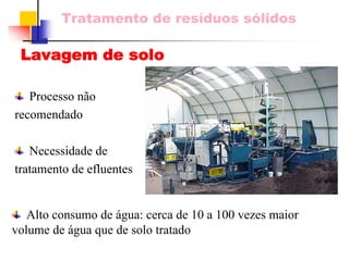 Tratamento de resíduos sólidos 
Lavagem de soloProcesso não recomendadoNecessidade de tratamento de efluentesAlto consumo de água: cerca de 10 a 100 vezes maior volume de água que de solo tratado  