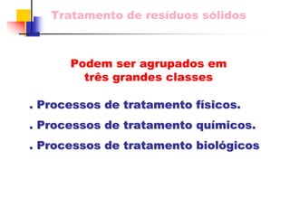 Tratamento de resíduos sólidos 
. Processos de tratamento f físicos. sicos. 
. Processos de tratamento qu químicos. micos. 
. Processos de tratamento biol biológicos gicos 
Podem ser agrupados em três grandes classes  