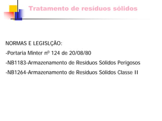Tratamento de resíduos sólidos 
NORMAS E LEGISLÇÃO: 
-Portaria Minter n0124 de 20/08/80 
-NB1183-Armazenamento de Resíduos Sólidos Perigosos 
-NB1264-Armazenamento de Resíduos Sólidos Classe II  