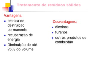 Tratamento de resíduos sólidos 
Desvantagens: „dioxinas „furanos „outros produtos de combustãoVantagens: „técnica de destruição permanente „recuperação de energia „Diminuição de até 95% do volume  
