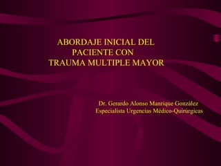 ABORDAJE INICIAL DEL PACIENTE CON TRAUMA MULTIPLE MAYOR Dr. Gerardo Alonso Manrique González Especialista Urgencias Médico-Quirúrgicas 