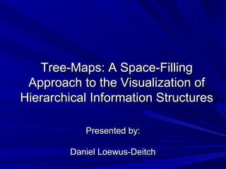 Tree-Maps: A Space-FillingTree-Maps: A Space-Filling
Approach to the Visualization ofApproach to the Visualization of
Hierarchical Information StructuresHierarchical Information Structures
Presented by:Presented by:
Daniel Loewus-DeitchDaniel Loewus-Deitch
 