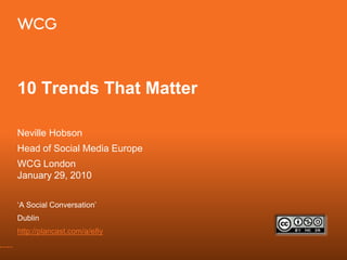 10 Trends That Matter Neville Hobson Head of Social Media Europe WCG LondonJanuary 29, 2010 ‘A Social Conversation’ Dublin http://plancast.com/a/e8y 