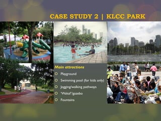 CASE STUDY 2 | KLCC PARK

Main attractions
 Playground
 Swimming pool (for kids only)
 Jogging/walking pathways
 ‘Wakaf’/gazebo
 Fountains

 