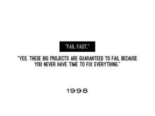 “Fail fast.” 
“Yes. These big projects are guaranteed to fail because
you never have time to fix everything.”
1998
 
