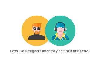 Devs like Designers after they get their first taste.
 