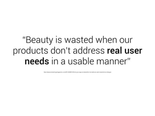 “Beauty is wasted when our
products don’t address real user
needs in a usable manner”
http://www.smashingmagazine.com/2014/09/01/think-your-app-is-beautiful-not-without-user-experience-design/
 