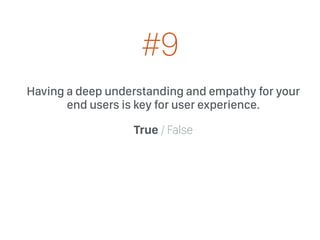 Having a deep understanding and empathy for your
end users is key for user experience.
True / False
#9
 
