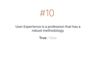 User Experience is a profession that has a
robust methodology.
True / False
#10
 