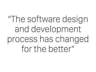 “The software design
and development
process has changed
for the better”
 
