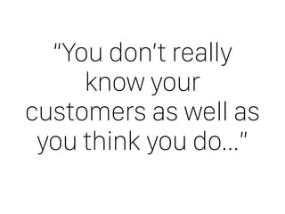 “You don’t really
know your
customers as well as
you think you do…”
 