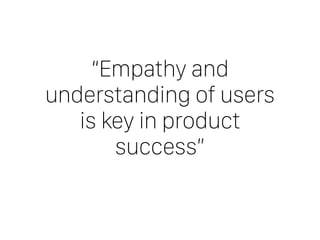 “Empathy and
understanding of users
is key in product
success”
 