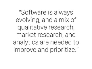 “Software is always
evolving, and a mix of
qualitative research,
market research, and
analytics are needed to
improve and prioritize.”
 