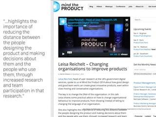 http://www.mindtheproduct.com/2014/11/leisa-reichelt-changing-organisations-to-improve-products/
“…highlights the
importance of
reducing the
distance between
the people
designing the
product and making
decisions about
them and the
people who use
them, through
increased research
and team
participation in that
research.”
 
