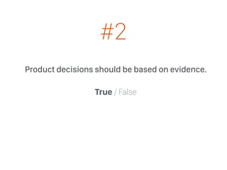 Product decisions should be based on evidence.
True / False
#2
 