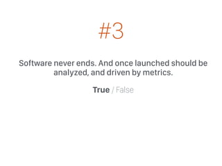 Software never ends. And once launched should be
analyzed, and driven by metrics.
True / False
#3
 