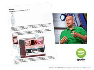 http://techcrunch.com/2012/11/17/heres-how-spotify-scales-up-and-stays-agile-it-runs-squads-like-lean-startups/
 