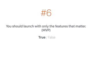 You should launch with only the features that matter.
(MVP)
True / False
#6
 