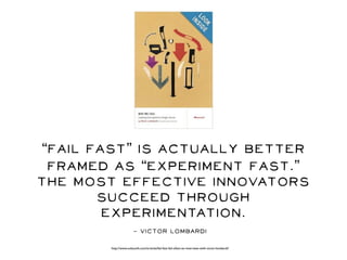 “fail fast” is actually better
framed as “experiment fast.”
The most effective innovators
succeed through
experimentation.
http://www.uxbooth.com/articles/fail-fast-fail-often-an-interview-with-victor-lombardi/
- Victor Lombardi
 