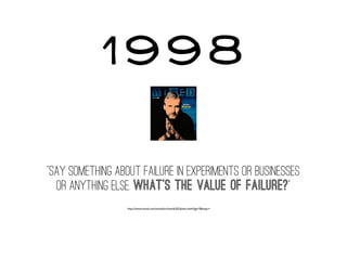 “Say something about failure in experiments or businesses
or anything else. What's the value of failure?”
http://www.wired.com/wired/archive/6.02/dyson.html?pg=7&topic=
1998
 