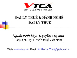 ĐẠI LÝ THUẾ & HÀNH NGHỀ
            ĐẠI LÝ THUẾ


   Người trình bày: Nguyễn Thị Cúc
      Chủ tịch Hội Tư vấn thuế Việt Nam


Web: www.vtca.vn Email: HoiTuVanThue@yahoo.com
 