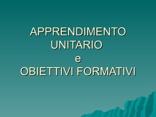 APPRENDIMENTO UNITARIO  e OBIETTIVI FORMATIVI 