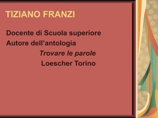 TIZIANO FRANZI Docente di Scuola superiore Autore dell’antologia  Trovare le parole   Loescher Torino 