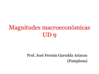 Magnitudes macroeconómicas
UD 9
Prof. José Fermín Garralda Arizcun
(Pamplona)
 