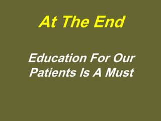 At The End
Education For Our
Patients Is A Must
 