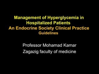 Management of Hyperglycemia in
Hospitalized Patients
An Endocrine Society Clinical Practice
Guidelines
Professor Mohamad Kamar
Zagazig faculty of medicine
 