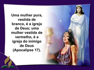 Uma mulher pura,
    vestida de
branco, é a igreja
  de Deus; uma
mulher vestida de
  vermelho, é a
igreja do inimigo
     de Deus
 (Apocalipse 17).
 