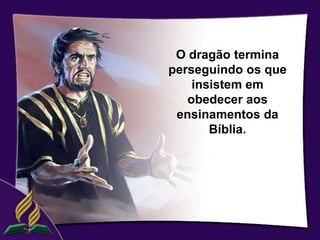 O dragão termina
perseguindo os que
    insistem em
   obedecer aos
 ensinamentos da
       Bíblia.
 