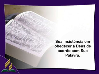 Sua insistência em
obedecer a Deus de
 acordo com Sua
     Palavra.
 