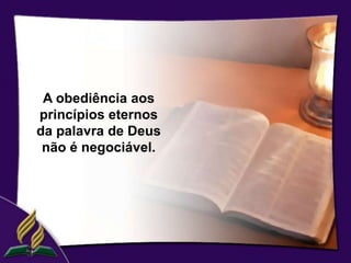 A obediência aos
princípios eternos
da palavra de Deus
 não é negociável.
 