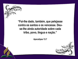 “Foi-lhe dado, também, que pelejasse
contra os santos e os vencesse. Deu-
 se-lhe ainda autoridade sobre cada
     tribo, povo, língua e nação.”

            Apocalipse 13:7
 