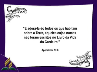 “E adorá-la-ão todos os que habitam
 sobre a Terra, aqueles cujos nomes
não foram escritos no Livro da Vida
            do Cordeiro.”

            Apocalipse 13:8
 