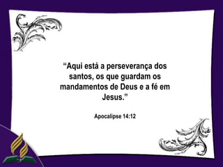 “Aqui está a perseverança dos
  santos, os que guardam os
mandamentos de Deus e a fé em
            Jesus.”

         Apocalipse 14:12
 
