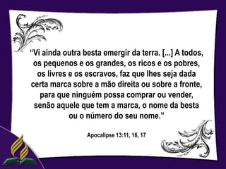 “Vi ainda outra besta emergir da terra. [...] A todos,
 os pequenos e os grandes, os ricos e os pobres,
  os livres e os escravos, faz que lhes seja dada
certa marca sobre a mão direita ou sobre a fronte,
   para que ninguém possa comprar ou vender,
 senão aquele que tem a marca, o nome da besta
            ou o número do seu nome.”

                 Apocalipse 13:11, 16, 17
 