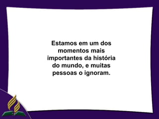 Estamos em um dos
    momentos mais
importantes da história
  do mundo, e muitas
  pessoas o ignoram.
 