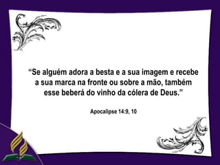 “Se alguém adora a besta e a sua imagem e recebe
  a sua marca na fronte ou sobre a mão, também
     esse beberá do vinho da cólera de Deus.”

                 Apocalipse 14:9, 10
 