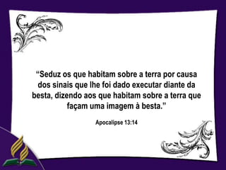 “Seduz os que habitam sobre a terra por causa
 dos sinais que lhe foi dado executar diante da
besta, dizendo aos que habitam sobre a terra que
           façam uma imagem à besta.”
                  Apocalipse 13:14
 