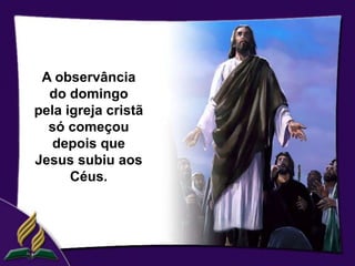 A observância
  do domingo
pela igreja cristã
  só começou
   depois que
Jesus subiu aos
      Céus.
 