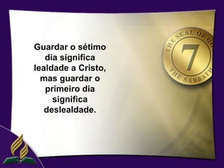 Guardar o sétimo
   dia significa
lealdade a Cristo,
  mas guardar o
   primeiro dia
     significa
   deslealdade.
 