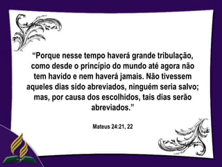 “Porque nesse tempo haverá grande tribulação,
 como desde o princípio do mundo até agora não
  tem havido e nem haverá jamais. Não tivessem
aqueles dias sido abreviados, ninguém seria salvo;
  mas, por causa dos escolhidos, tais dias serão
                   abreviados.”

                   Mateus 24:21, 22
 