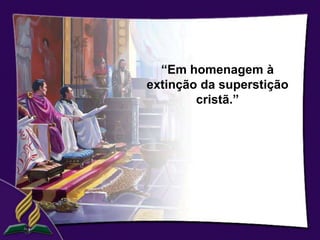 “Em homenagem à
extinção da superstição
        cristã.”
 