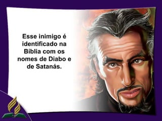 Esse inimigo é
 identificado na
  Bíblia com os
nomes de Diabo e
   de Satanás.
 