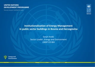 Institutionalization of Energy Management
in public sector buildings in Bosnia and Herzegovina
Sanjin Avdić
Sector Leader, Energy and Environment
UNDP CO BiH

 