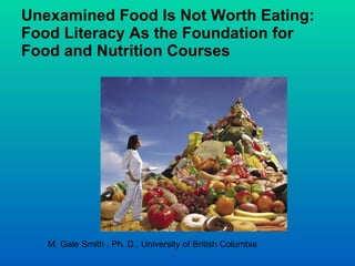 Unexamined Food Is Not Worth Eating: Food Literacy As the Foundation for Food and Nutrition Courses M. Gale Smith , Ph. D., University of British Columbia 