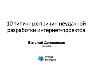 10 типичных причин неудачной
разработки интернет-проектов
Виталий Денисенков
директор
 