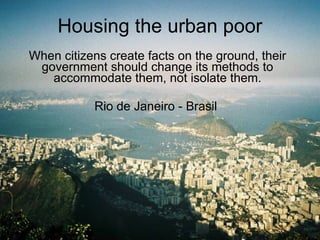 Housing the urban poor When citizens create facts on the ground, their government should change its methods to accommodate them, not isolate them. Rio de Janeiro - Brasil  